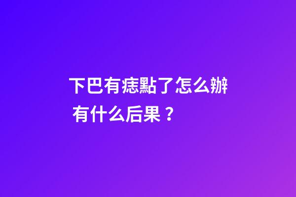 下巴有痣點了怎么辦 有什么后果？